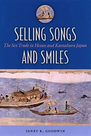 Selling Songs and Smiles: The Sex Trade in Heian and Kamakura Japan by Janet R. Goodwin