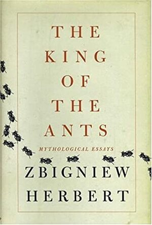 The King of the Ants: Mythological Essays by John Carpenter, Zbigniew Herbert, Bogdana Carpenter