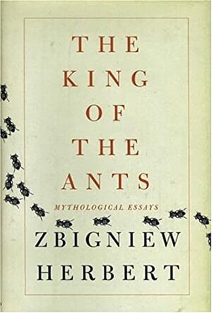 The King of the Ants: Mythological Essays by John Carpenter, Bogdana Carpenter, Zbigniew Herbert