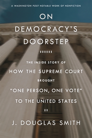 On Democracy\'s Doorstep: The Inside Story of How the Supreme Court Brought One Person, One Vote to the United States by J. Douglas Smith