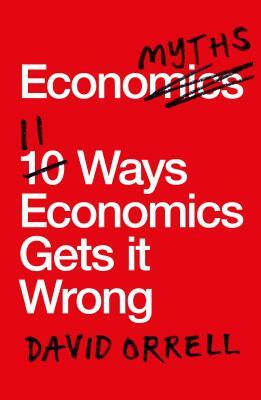 Economyths: 11 Ways That Economics Gets It Wrong by David Orrell