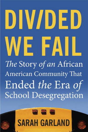 Divided We Fail: The Story of an African American Community That Ended the Era of School Desegregation by Sarah Garland