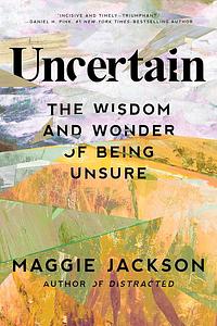 Uncertain: The Wisdom and Wonder of Being Unsure by Maggie Jackson