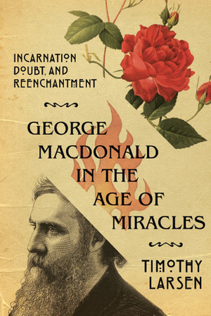 George MacDonald in the Age of Miracles: Incarnation, Doubt, and Reenchantment by Timothy Larsen