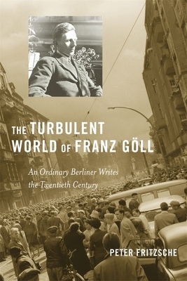The Turbulent World of Franz Goll: An Ordinary Berliner Writes the Twentieth Century by Peter Fritzsche