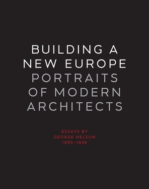 Building a New Europe: Portraits of Modern Architects, Essays by George Nelson, 1935-1936 by George Nelson