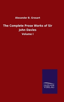 The Complete Prose Works of Sir John Davies: Volume I by Alexander B. Grosart