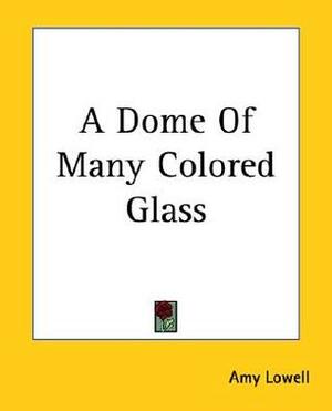 A Dome Of Many Colored Glass by Amy Lowell