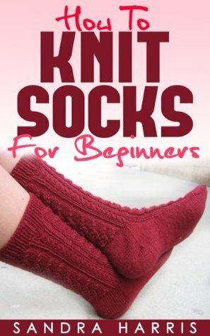 How To Knit Socks For Beginners (Knitting For Beginners) by Sandra Harris
