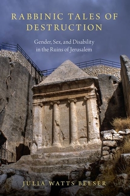 Rabbinic Tales of Destruction: Gender, Sex, and Disability in the Ruins of Jerusalem by Julia Watts Belser