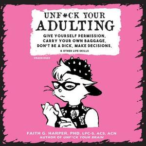 Unf*ck Your Adulting: Give Yourself Permission, Carry Your Own Baggage, Don't Be a Dick, Make Decisions, and Other Life Skills by Faith G. Harper