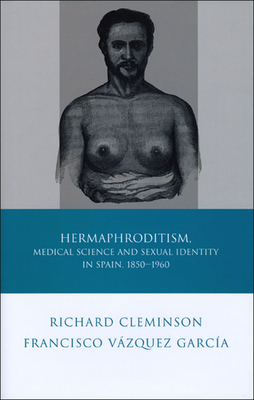 Hermaphroditism, Medical Science and Sexual Identity in Spain, 1850-1960 by Francisco Vázquez García, Richard Cleminson