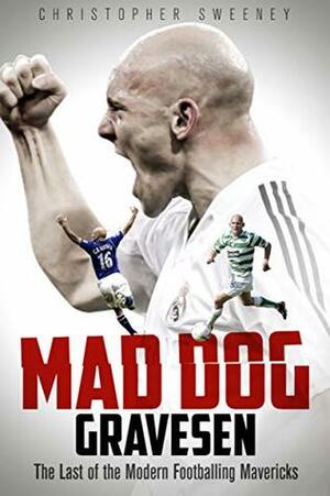 Mad Dog Gravesen: The Last of the Modern Footballing Mavericks by Chris Sweeney