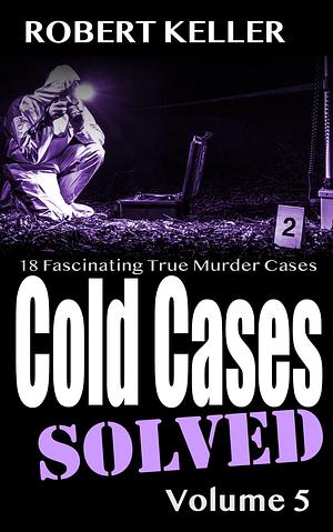 Cold Cases Solved Volume 5: 18 Fascinating True Crime Cold Cases , Finally Solved by Robert Keller, Robert Keller