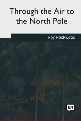 Through the Air to the North Pole by Roy Rockwood