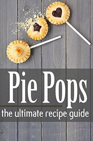 Pie Pops - The Ultimate Recipe Guide by Danielle Caples