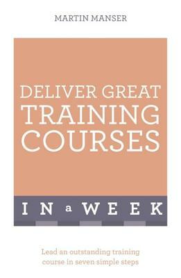 Deliver Great Training Courses in a Week by Martin Manser