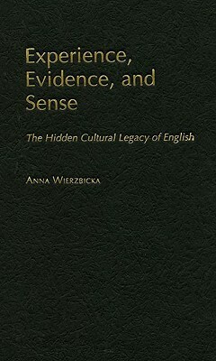 Experience, Evidence, and Sense: The Hidden Cultural Legacy of English by Anna Wierzbicka