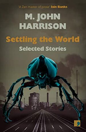 Settling the World: Selected Stories 1970-2020 by M. John Harrison