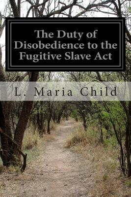 The Duty of Disobedience to the Fugitive Slave Act by L. Maria Child