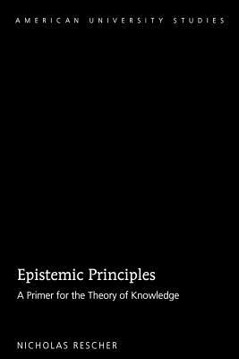 Epistemic Principles; A Primer for the Theory of Knowledge by Nicholas Rescher