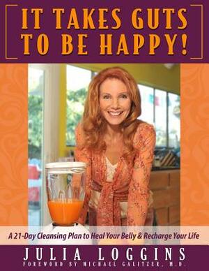 It Takes Guts To Be Happy: A 21 Day Cleansing Plan To Heal Your Belly & Recharge Your Life by Julia Loggins