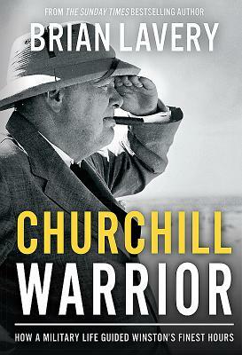 Churchill Warrior: How a Military Life Guided Winston's Finest Hours by Brian Lavery