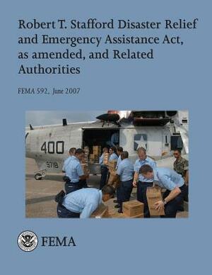 Robert T. Stafford Disaster Relief and Emergency Assistance Act, as amended, and Related Authorities (FEMA 592 / June 2007) by Federal Emergency Management Agency, U. S. Department of Homeland Security