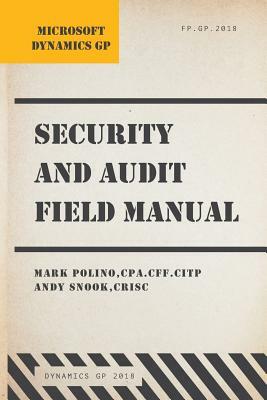 Microsoft Dynamics GP Security and Audit Field Manual: Dynamics GP 2018 by Andy Snook, Mark Polino