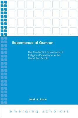 Repentance at Qumran: The Penitential Framework of Religious Experience in the Dead Sea Scrolls by Mark A. Jason