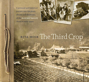 The Third Crop: a personal and historical journey into the photo albums and shoeboxes of the Slocan Valley, 1800s to early 1940s by Rita Moir