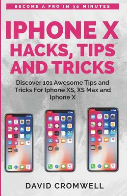 iPhone X Hacks, Tips and Tricks: Discover 101 Awesome Tips and Tricks for iPhone Xs, XS Max and iPhone X (for Seniors, Beginners Guide Made Easy) by David Cromwell
