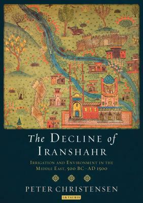 The Decline of Iranshahr: Irrigation and Environment in the Middle East, 500 B.C. - A.D. 1500 by Peter Christensen