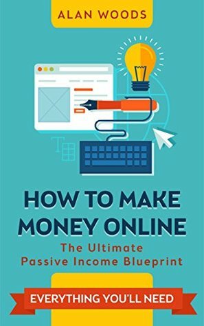 How To Make Money Online: The Ultimate Passive Income Blueprint by Alan Woods