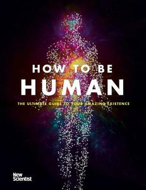 How to Be Human: Consciousness, Language and 48 More Things That Make You You by New Scientist, Jeremy Webb