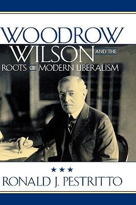 Woodrow Wilson and the Roots of Modern Liberalism by Ronald J. Pestritto