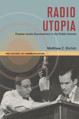 Radio Utopia: Postwar Audio Documentary in the Public Interest by Matthew C. Ehrlich