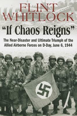 If Chaos Reigns: The Near-Disaster and Ultimate Triumph of the Allied Airborne Forces on D-Day, June 6, 1944 by Flint Whitlock