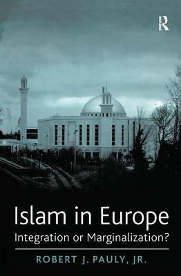 Islam in Europe: Integration or Marginalization? by Robert J. Pauly Jr.