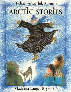 Arctic Stories by Vladyana Krykorka, Michael Arvaarluk Kusugak