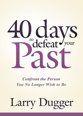 Forty Days to Defeat Your Past: Confront the Person You No Longer Wish to Be by Larry Dugger