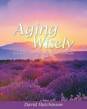 Aging Wisely: A Guide for Helping Professionals by David Hutchinson