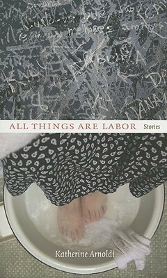 All Things Are Labor: Stories by Katherine Arnoldi