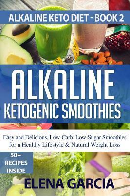 Alkaline Ketogenic Smoothies: Easy and Delicious, Low-Carb, Low-Sugar Smoothies for a Healthy Lifestyle & Natural Weight Loss by Elena Garcia