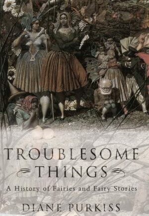 Troublesome Things: A History of Fairies and Fairy Stories by Diane Purkiss