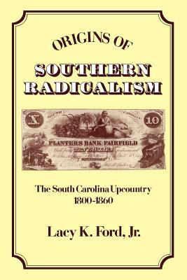 Origins of Southern Radicalism: The South Carolina Upcountry, 1800-1860 by Lacy K. Ford