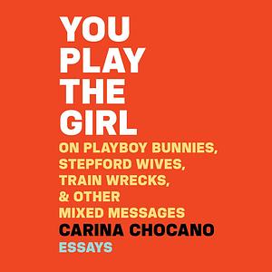 You Play the Girl: On Playboy Bunnies, Stepford Wives, Train Wrecks, & Other Mixed Messages by Carina Chocano