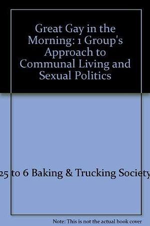 Great Gay in the Morning!: One Group's Approach to Communal Living and Sexual Politics by 25 to 6 Baking &amp; Trucking Society