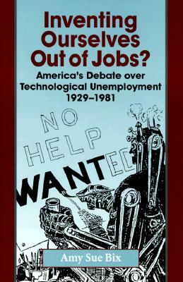 Inventing Ourselves Out of Jobs?: America's Debate Over Technological Unemployment, 1929-1981 by Amy Sue Bix
