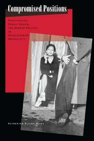 Compromised Positions: Prostitution, Public Health, and Gender Politics in Revolutionary Mexico City by Katherine Elaine Bliss